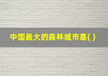 中国最大的森林城市是( )